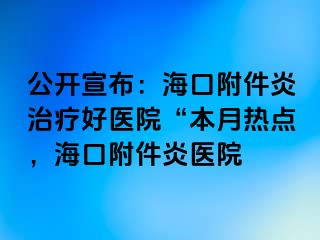 公开宣布：海口附件炎治疗好医院“本月热点，海口附件炎医院
