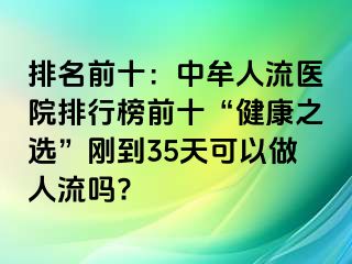 排名前十：中牟人流医院排行榜前十“健康之选”刚到35天可以做人流吗?