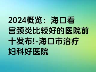 2024概览：海口看宫颈炎比较好的医院前十发布!-海口市治疗妇科好医院