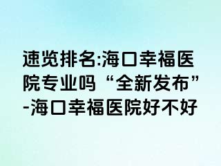 速览排名:海口幸福医院专业吗“全新发布”-海口幸福医院好不好