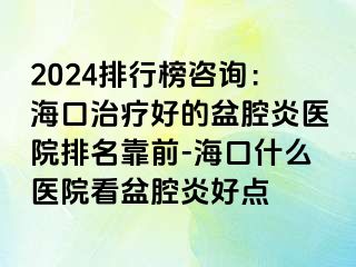 2024排行榜咨询：海口治疗好的盆腔炎医院排名靠前-海口什么医院看盆腔炎好点