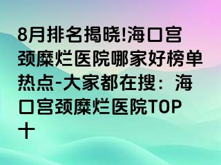 8月排名揭晓!海口宫颈糜烂医院哪家好榜单热点-大家都在搜：海口宫颈糜烂医院TOP十