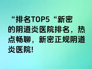 “排名TOP5“新密的阴道炎医院排名，热点畅聊，新密正规阴道炎医院!