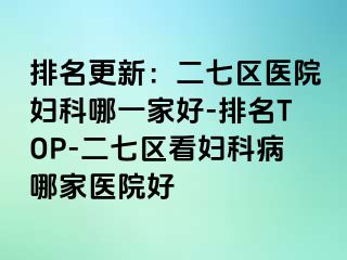 排名更新：二七区医院妇科哪一家好-排名TOP-二七区看妇科病哪家医院好