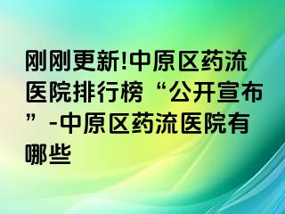 刚刚更新!中原区药流医院排行榜“公开宣布”-中原区药流医院有哪些