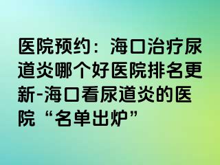 医院预约：海口治疗尿道炎哪个好医院排名更新-海口看尿道炎的医院“名单出炉”