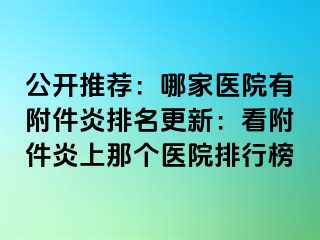 公开推荐：哪家医院有附件炎排名更新：看附件炎上那个医院排行榜