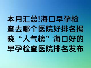 本月汇总!海口早孕检查去哪个医院好排名揭晓“人气榜”海口好的早孕检查医院排名发布