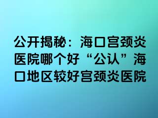 公开揭秘：海口宫颈炎医院哪个好“公认”海口地区较好宫颈炎医院