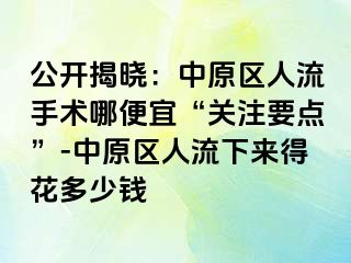 公开揭晓：中原区人流手术哪便宜“关注要点”-中原区人流下来得花多少钱