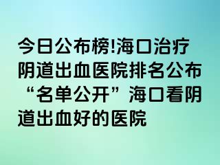 今日公布榜!海口治疗阴道出血医院排名公布“名单公开”海口看阴道出血好的医院