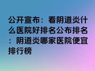 公开宣布：看阴道炎什么医院好排名公布排名：阴道炎哪家医院便宜排行榜