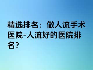 精选排名：做人流手术医院-人流好的医院排名?