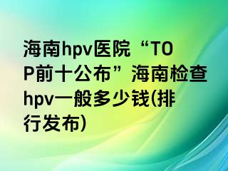 海南hpv医院“TOP前十公布”海南检查hpv一般多少钱(排行发布)