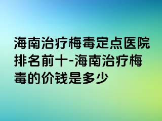 海南治疗梅毒定点医院排名前十-海南治疗梅毒的价钱是多少