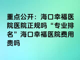 重点公开：海口幸福医院医院正规吗“专业排名”海口幸福医院费用贵吗