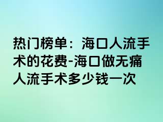 热门榜单：海口人流手术的花费-海口做无痛人流手术多少钱一次