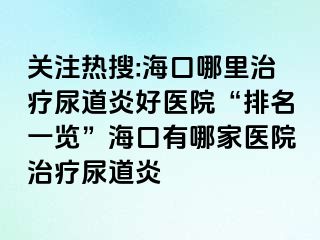 关注热搜:海口哪里治疗尿道炎好医院“排名一览”海口有哪家医院治疗尿道炎