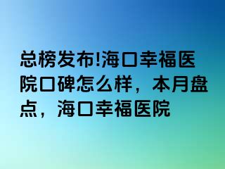 总榜发布!海口幸福医院口碑怎么样，本月盘点，海口幸福医院