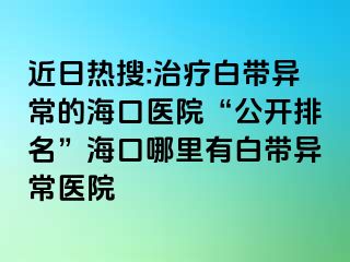 近日热搜:治疗白带异常的海口医院“公开排名”海口哪里有白带异常医院