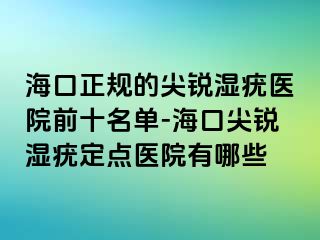 海口正规的尖锐湿疣医院前十名单-海口尖锐湿疣定点医院有哪些