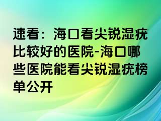 速看：海口看尖锐湿疣比较好的医院-海口哪些医院能看尖锐湿疣榜单公开