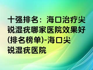 十强排名：海口治疗尖锐湿疣哪家医院效果好(排名榜单)-海口尖锐湿疣医院