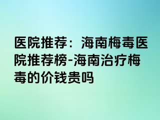 医院推荐：海南梅毒医院推荐榜-海南治疗梅毒的价钱贵吗