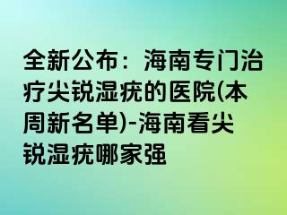 全新公布：海南专门治疗尖锐湿疣的医院(本周新名单)-海南看尖锐湿疣哪家强