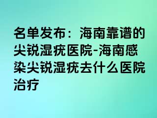 名单发布：海南靠谱的尖锐湿疣医院-海南感染尖锐湿疣去什么医院治疗