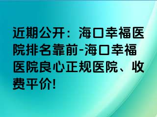 近期公开：海口幸福医院排名靠前-海口幸福医院良心正规医院、收费平价!