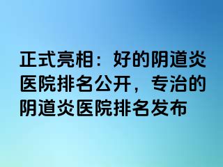 正式亮相：好的阴道炎医院排名公开，专治的阴道炎医院排名发布