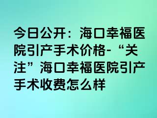 今日公开：海口幸福医院引产手术价格-“关注”海口幸福医院引产手术收费怎么样