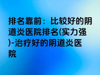 排名靠前：比较好的阴道炎医院排名(实力强)-治疗好的阴道炎医院