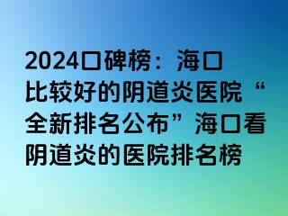 2024口碑榜：海口比较好的阴道炎医院“全新排名公布”海口看阴道炎的医院排名榜