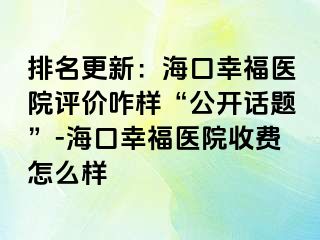 排名更新：海口幸福医院评价咋样“公开话题”-海口幸福医院收费怎么样