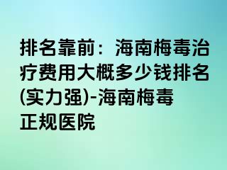 排名靠前：海南梅毒治疗费用大概多少钱排名(实力强)-海南梅毒正规医院