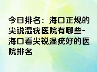 今日排名：海口正规的尖锐湿疣医院有哪些-海口看尖锐湿疣好的医院排名