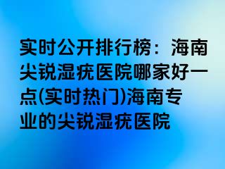 实时公开排行榜：海南尖锐湿疣医院哪家好一点(实时热门)海南专业的尖锐湿疣医院