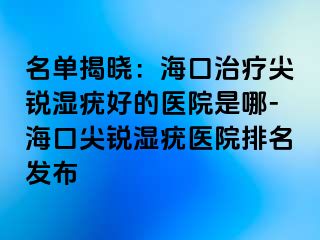 名单揭晓：海口治疗尖锐湿疣好的医院是哪-海口尖锐湿疣医院排名发布