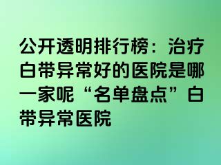 公开透明排行榜：治疗白带异常好的医院是哪一家呢“名单盘点”白带异常医院