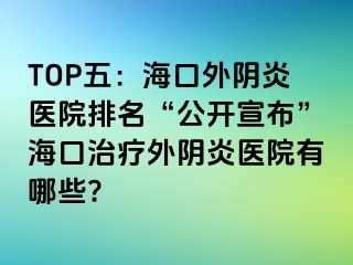 TOP五：海口外阴炎医院排名“公开宣布”海口治疗外阴炎医院有哪些?