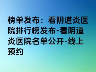 榜单发布：看阴道炎医院排行榜发布-看阴道炎医院名单公开-线上预约