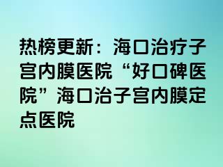 热榜更新：海口治疗子宫内膜医院“好口碑医院”海口治子宫内膜定点医院