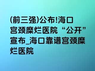 (前三强)公布!海口宫颈糜烂医院“公开”宣布_海口靠谱宫颈糜烂医院