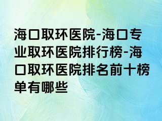 海口取环医院-海口专业取环医院排行榜-海口取环医院排名前十榜单有哪些