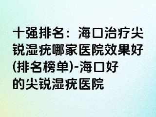 十强排名：海口治疗尖锐湿疣哪家医院效果好(排名榜单)-海口好的尖锐湿疣医院