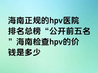 海南正规的hpv医院排名总榜“公开前五名”海南检查hpv的价钱是多少