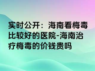 实时公开：海南看梅毒比较好的医院-海南治疗梅毒的价钱贵吗