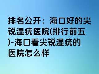 排名公开：海口好的尖锐湿疣医院(排行前五)-海口看尖锐湿疣的医院怎么样